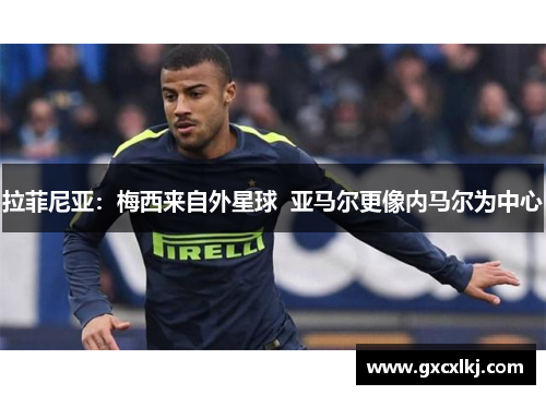 拉菲尼亚：梅西来自外星球  亚马尔更像内马尔为中心